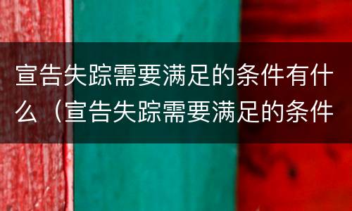 宣告失踪需要满足的条件有什么（宣告失踪需要满足的条件有什么）