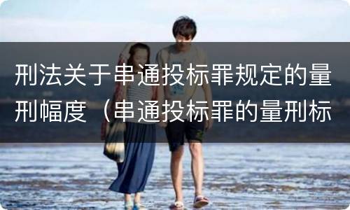 刑法关于串通投标罪规定的量刑幅度（串通投标罪的量刑标准）