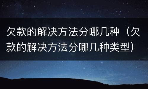 欠款的解决方法分哪几种（欠款的解决方法分哪几种类型）