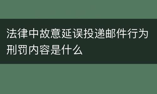 法律中故意延误投递邮件行为刑罚内容是什么