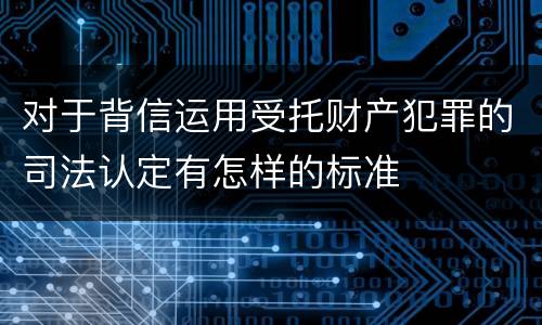 对于背信运用受托财产犯罪的司法认定有怎样的标准