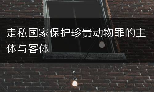 走私国家保护珍贵动物罪的主体与客体
