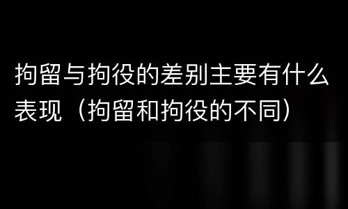 拘留与拘役的差别主要有什么表现（拘留和拘役的不同）