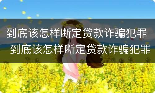 到底该怎样断定贷款诈骗犯罪 到底该怎样断定贷款诈骗犯罪案件