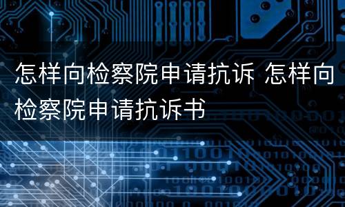 怎样向检察院申请抗诉 怎样向检察院申请抗诉书