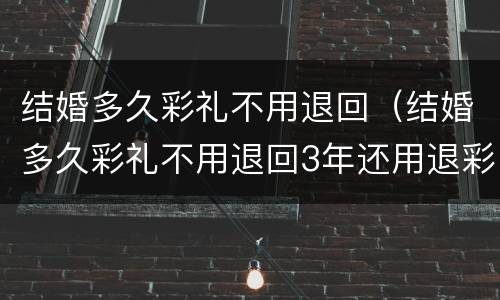 结婚多久彩礼不用退回（结婚多久彩礼不用退回3年还用退彩礼吗?）