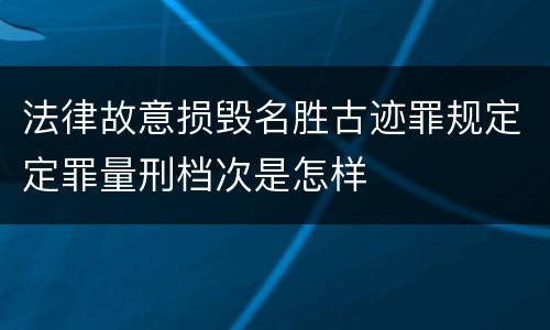 法律故意损毁名胜古迹罪规定定罪量刑档次是怎样