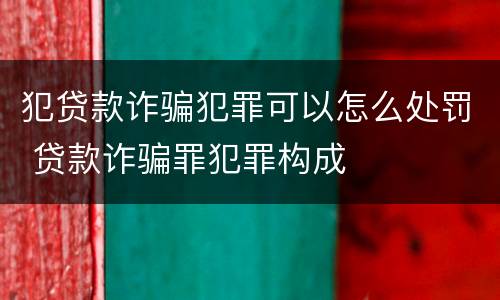 犯贷款诈骗犯罪可以怎么处罚 贷款诈骗罪犯罪构成