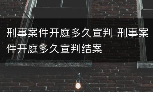 刑事案件开庭多久宣判 刑事案件开庭多久宣判结案