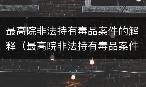 最高院非法持有毒品案件的解释（最高院非法持有毒品案件的解释全文）