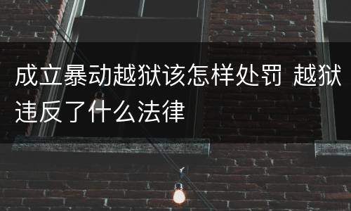 成立暴动越狱该怎样处罚 越狱违反了什么法律