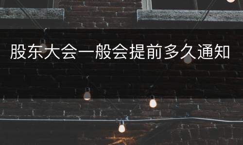 股东大会一般会提前多久通知