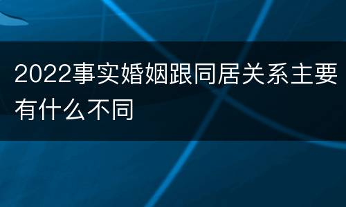 2022事实婚姻跟同居关系主要有什么不同