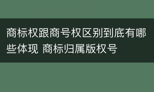 商标权跟商号权区别到底有哪些体现 商标归属版权号