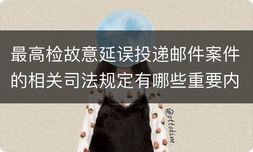 最高检故意延误投递邮件案件的相关司法规定有哪些重要内容