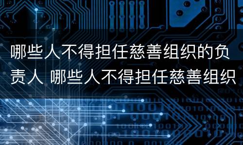 哪些人不得担任慈善组织的负责人 哪些人不得担任慈善组织的负责人