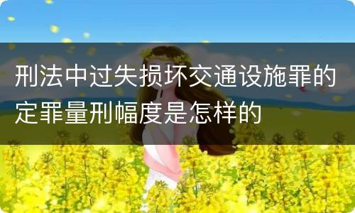 刑法中过失损坏交通设施罪的定罪量刑幅度是怎样的