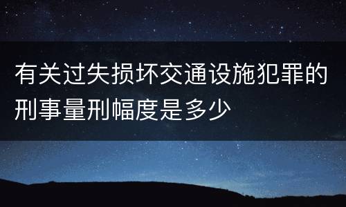 有关过失损坏交通设施犯罪的刑事量刑幅度是多少