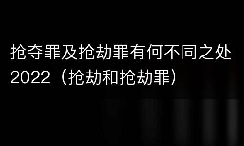 抢夺罪及抢劫罪有何不同之处2022（抢劫和抢劫罪）