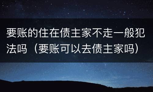 要账的住在债主家不走一般犯法吗（要账可以去债主家吗）