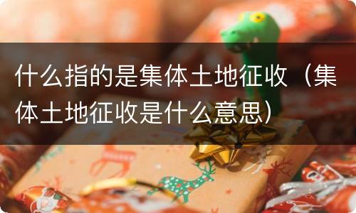 什么指的是集体土地征收（集体土地征收是什么意思）