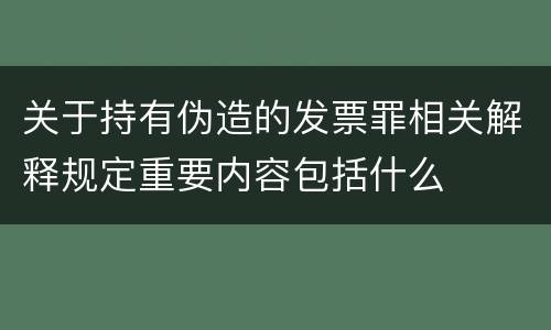 关于持有伪造的发票罪相关解释规定重要内容包括什么