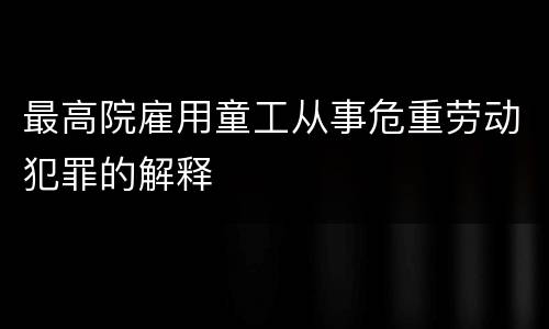 最高院雇用童工从事危重劳动犯罪的解释