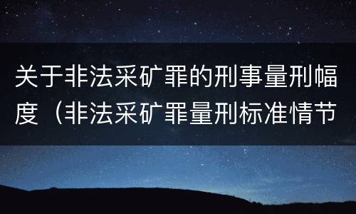 关于非法采矿罪的刑事量刑幅度（非法采矿罪量刑标准情节特别严重）