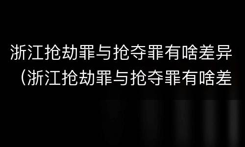 浙江抢劫罪与抢夺罪有啥差异（浙江抢劫罪与抢夺罪有啥差异吗）