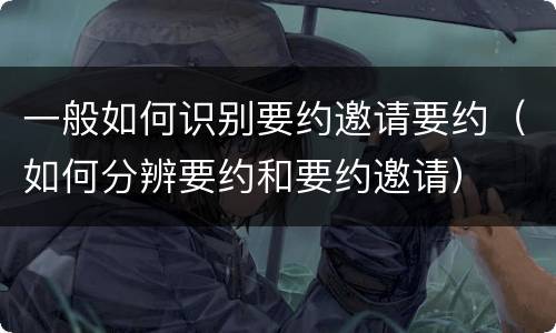 一般如何识别要约邀请要约（如何分辨要约和要约邀请）