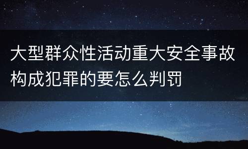 大型群众性活动重大安全事故构成犯罪的要怎么判罚