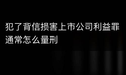 犯了背信损害上市公司利益罪通常怎么量刑