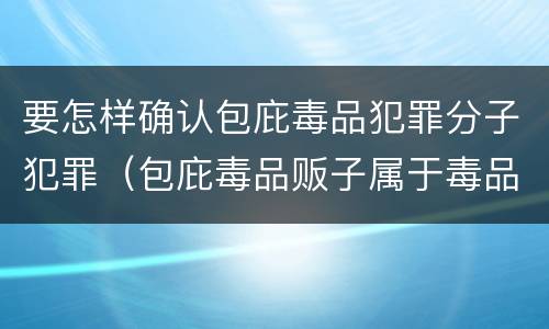 要怎样确认包庇毒品犯罪分子犯罪（包庇毒品贩子属于毒品犯罪吗）