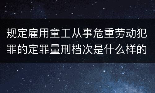 规定雇用童工从事危重劳动犯罪的定罪量刑档次是什么样的