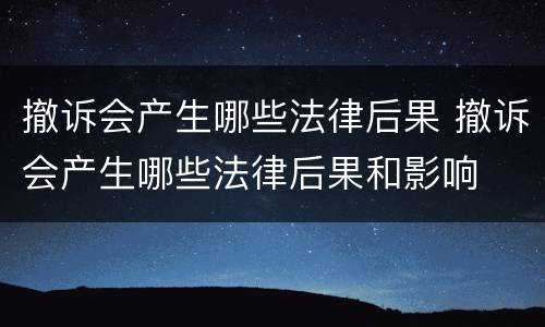 撤诉会产生哪些法律后果 撤诉会产生哪些法律后果和影响