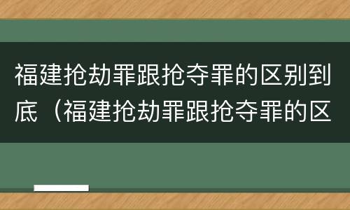 福建抢劫罪跟抢夺罪的区别到底（福建抢劫罪跟抢夺罪的区别到底在哪）