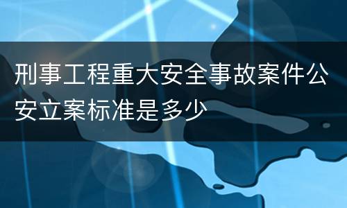 刑事工程重大安全事故案件公安立案标准是多少