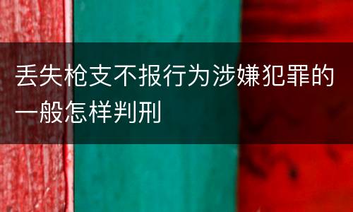 丢失枪支不报行为涉嫌犯罪的一般怎样判刑
