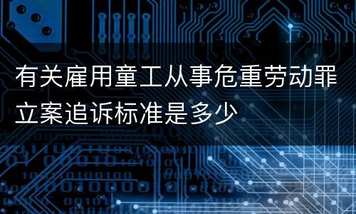 有关雇用童工从事危重劳动罪立案追诉标准是多少