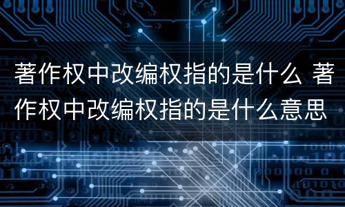 著作权中改编权指的是什么 著作权中改编权指的是什么意思