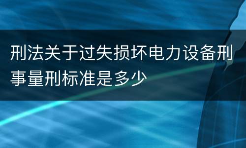 刑法关于过失损坏电力设备刑事量刑标准是多少