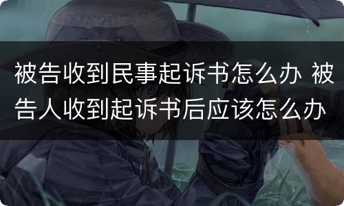 被告收到民事起诉书怎么办 被告人收到起诉书后应该怎么办