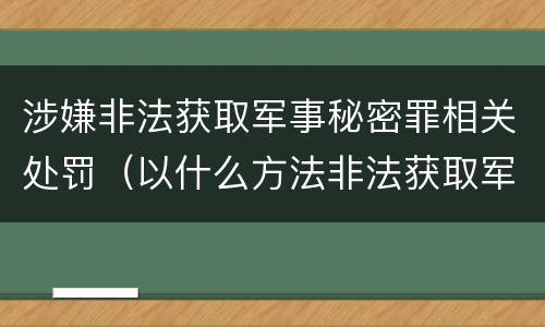 涉嫌非法获取军事秘密罪相关处罚（以什么方法非法获取军事秘密的构成非法获取军事秘密罪）
