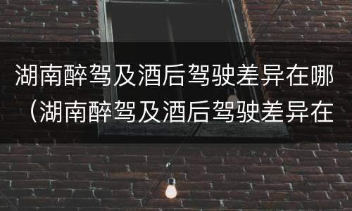 湖南醉驾及酒后驾驶差异在哪（湖南醉驾及酒后驾驶差异在哪查询）