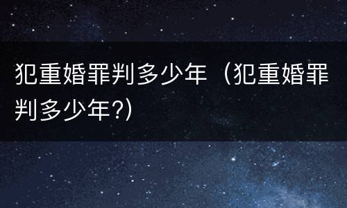 犯重婚罪判多少年（犯重婚罪判多少年?）
