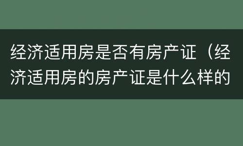 经济适用房是否有房产证（经济适用房的房产证是什么样的）