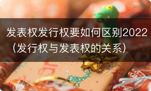 发表权发行权要如何区别2022（发行权与发表权的关系）