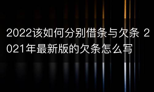 2022该如何分别借条与欠条 2021年最新版的欠条怎么写