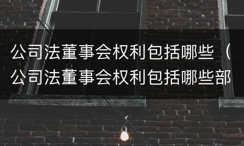 公司法董事会权利包括哪些（公司法董事会权利包括哪些部分）
