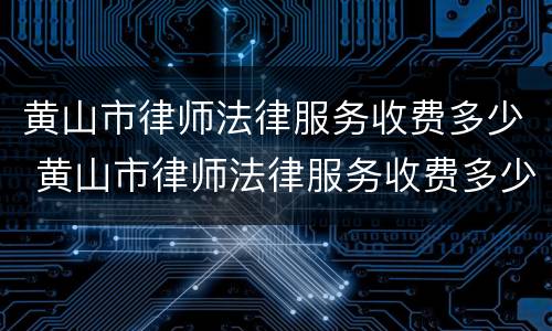 黄山市律师法律服务收费多少 黄山市律师法律服务收费多少一个月